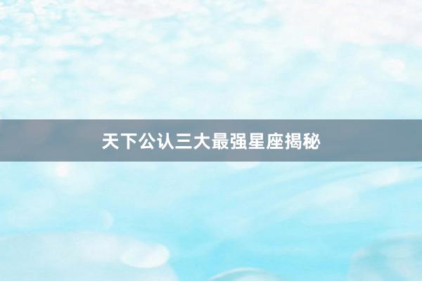 天下公认三大最强星座揭秘