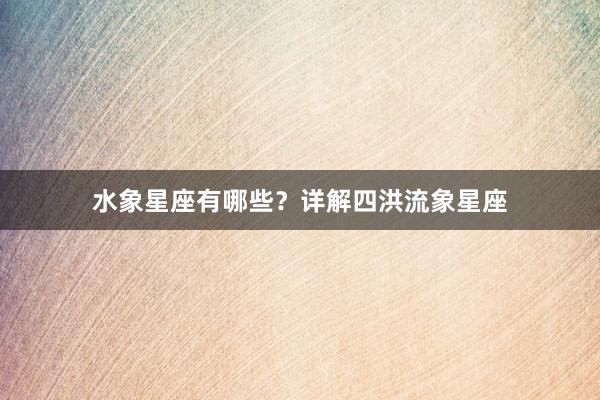 水象星座有哪些？详解四洪流象星座