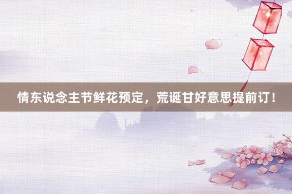 情东说念主节鲜花预定，荒诞甘好意思提前订！