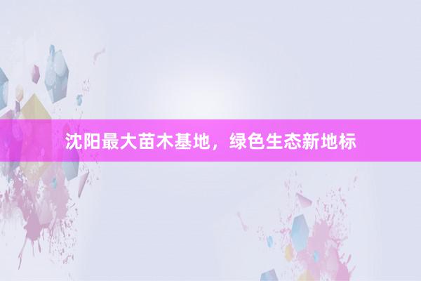 沈阳最大苗木基地，绿色生态新地标