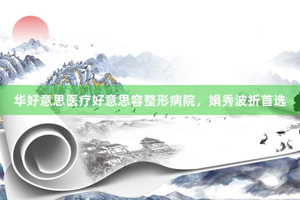 华好意思医疗好意思容整形病院，娟秀波折首选