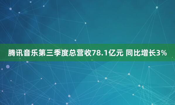 腾讯音乐第三季度总营收78.1亿元 同比增长3%