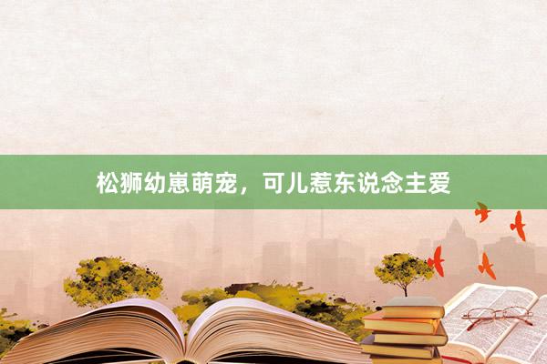 松狮幼崽萌宠，可儿惹东说念主爱