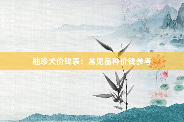 袖珍犬价钱表:常见品种价钱参考